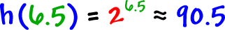 h( 6.5 ) = 2^( 6.5 ) = approximately 90.5