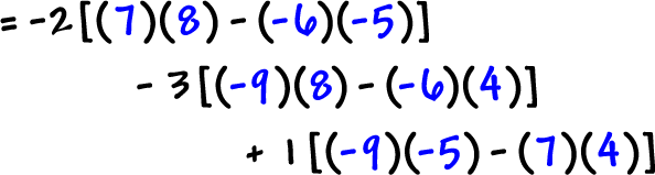 = -2 [ ( 7 ) ( 8 ) - ( -6 ) ( -5 ) ] - 3 [ ( -9 ) ( 8 ) - ( -6 ) ( 4 ) ] + 1 [ ( -9 ) ( -5 ) - ( 7 ) ( 4 ) ]