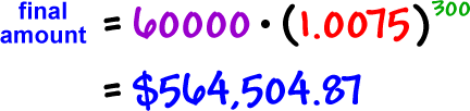 final amount = ( 60,000 ) * ( 1.0075 )^( 300 ) = $564,504.87