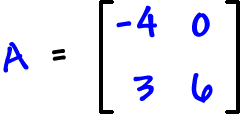 A = [ row 1: -4 , 0  row 2: 3 , 6 ]