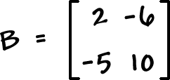 B = [ row 1: 2 , -6  row 2: - 5, 10 ]