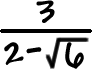 3 / ( 2 - sqrt(6) )