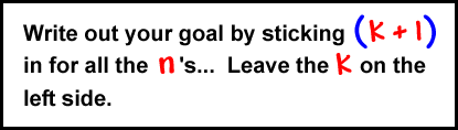 Write out your goal by sticking ( k + 1 ) in for all the n's...  Leave on the left side.