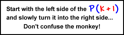 Start with the left side of the P( k + 1 ) and slowly turn it into the right side...  Don't confuse the monkey!