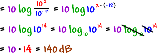 = 10 log( 10^( 2 ) / 10( -12 ) ) = 10 log 10^( 2 - ( -12 ) ) ... =10 log( 10^( 14 ) ) = 10 log to the base 10( 10^( 14 ) ) ... the log to the base 10 and the 10 cancel out ... = 10 * 14 = 140 dB