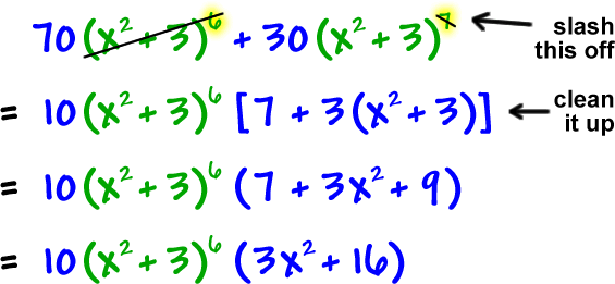 70( x^2 + 3 )^6 + 30( x^2 + 3 )^7  ...  slash off the ^7 and cross out the ( x^2 + 3 )^6  ...  =  10( x^2 + 3 )^6 [ 7 + 3( x^2 + 3 )]  ...  clean it up  ...  =  10( x^2 + 3 )^6 ( 7 + 3x^2 + 9 )  =  10( x^2 + 3 )^6 ( 3x^2 + 16 )